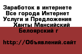 Заработок в интернете - Все города Интернет » Услуги и Предложения   . Ханты-Мансийский,Белоярский г.